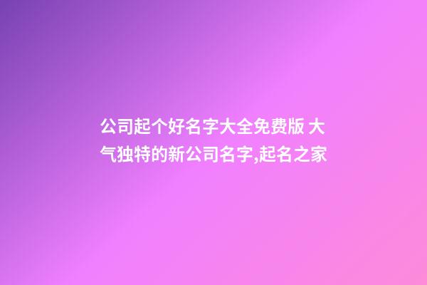公司起个好名字大全免费版 大气独特的新公司名字,起名之家-第1张-公司起名-玄机派